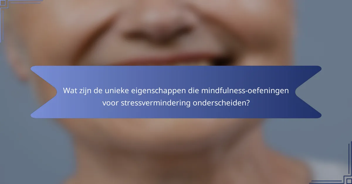Wat zijn de unieke eigenschappen die mindfulness-oefeningen voor stressvermindering onderscheiden?