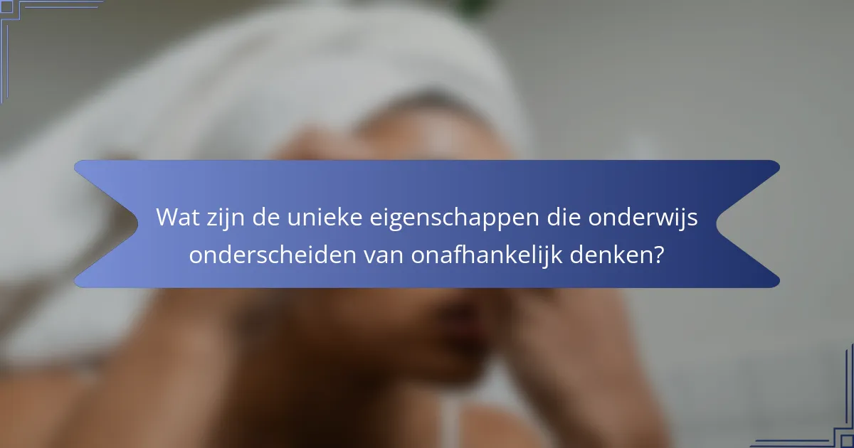 Wat zijn de unieke eigenschappen die onderwijs onderscheiden van onafhankelijk denken?
