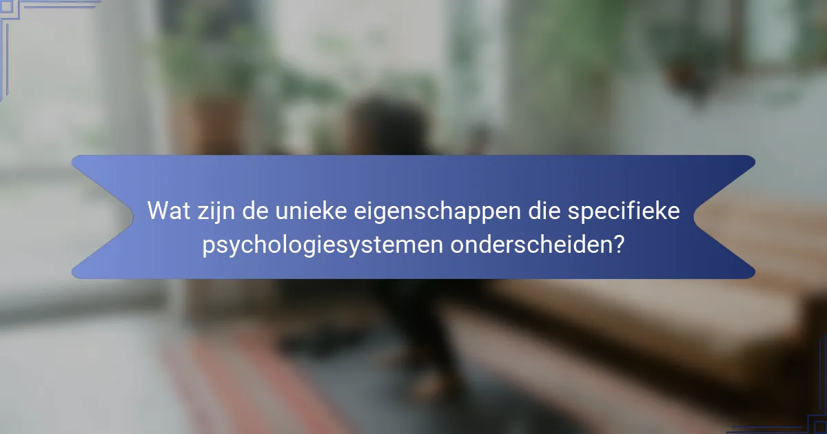 Wat zijn de unieke eigenschappen die specifieke psychologiesystemen onderscheiden?