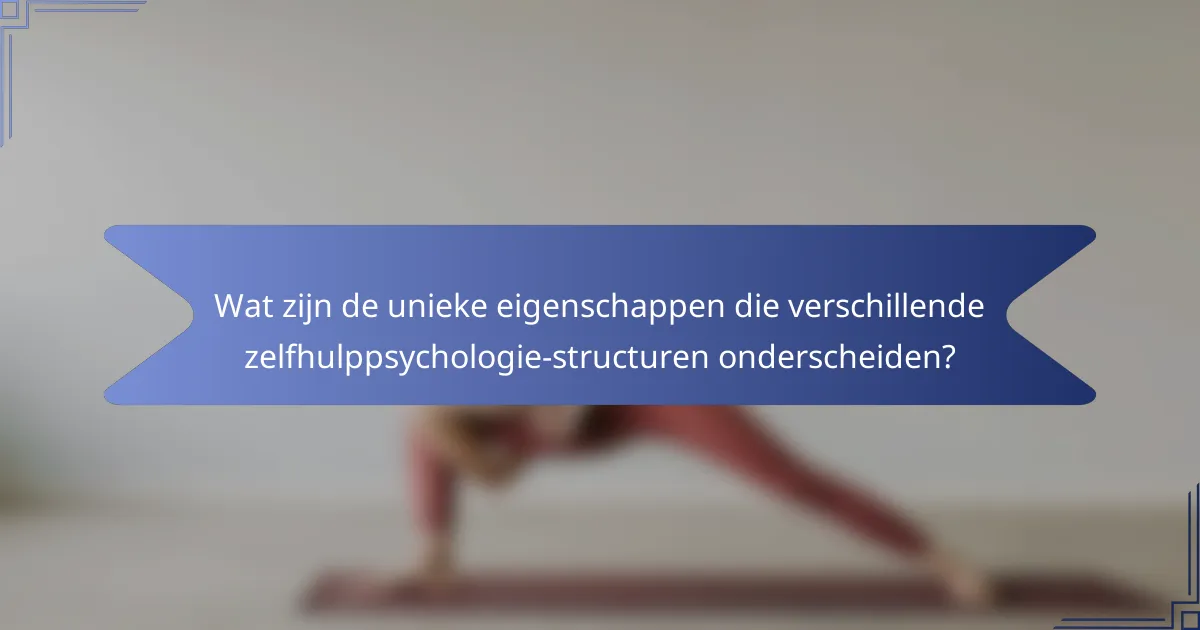 Wat zijn de unieke eigenschappen die verschillende zelfhulppsychologie-structuren onderscheiden?