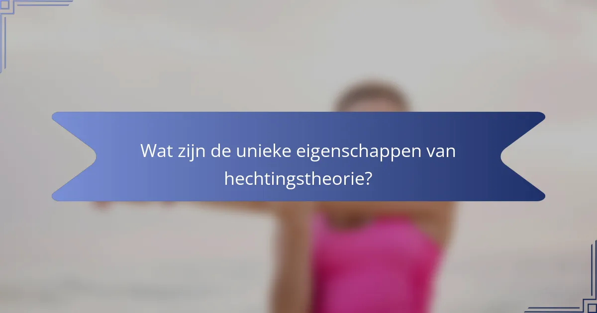Wat zijn de unieke eigenschappen van hechtingstheorie?