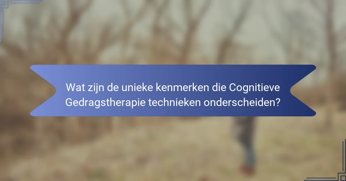Wat zijn de unieke kenmerken die Cognitieve Gedragstherapie technieken onderscheiden?