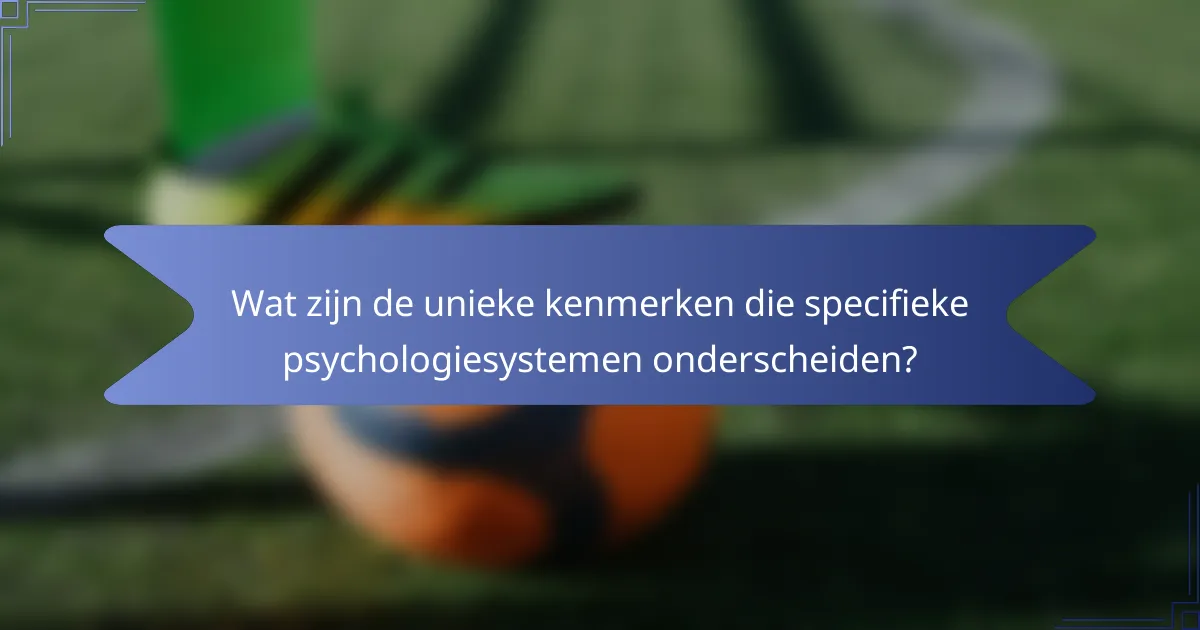 Wat zijn de unieke kenmerken die specifieke psychologiesystemen onderscheiden?