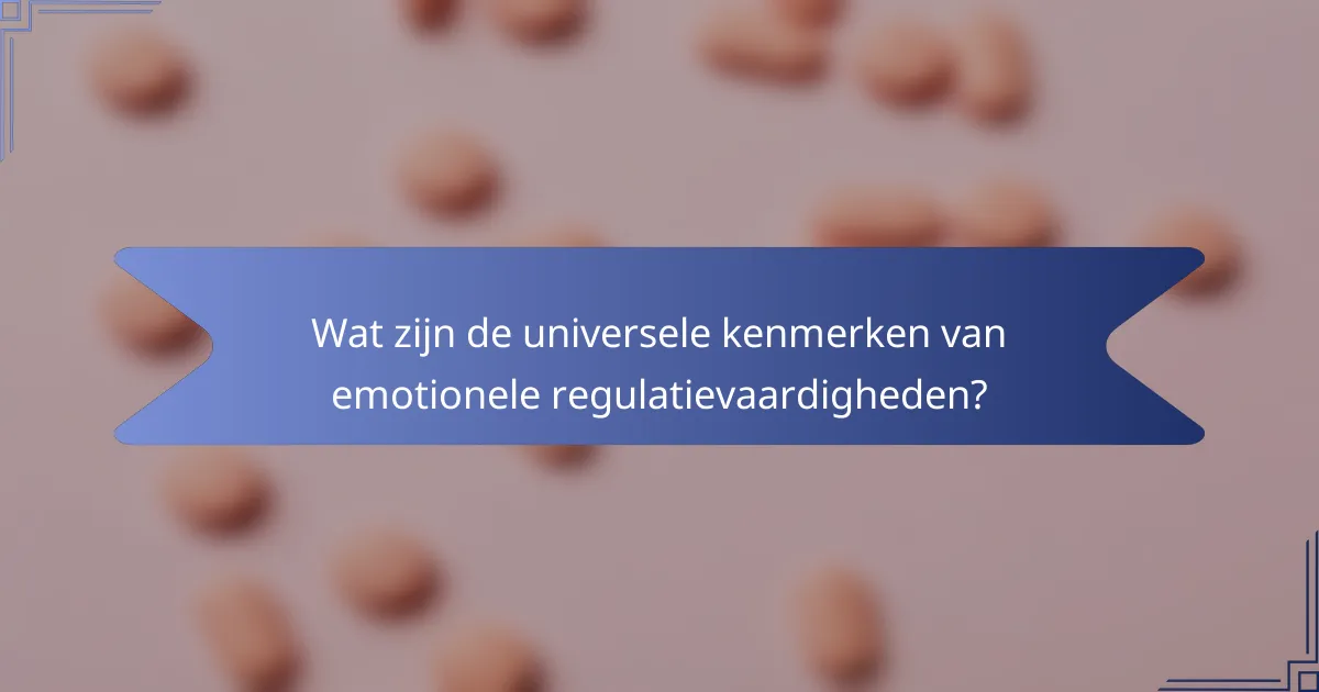 Wat zijn de universele kenmerken van emotionele regulatievaardigheden?