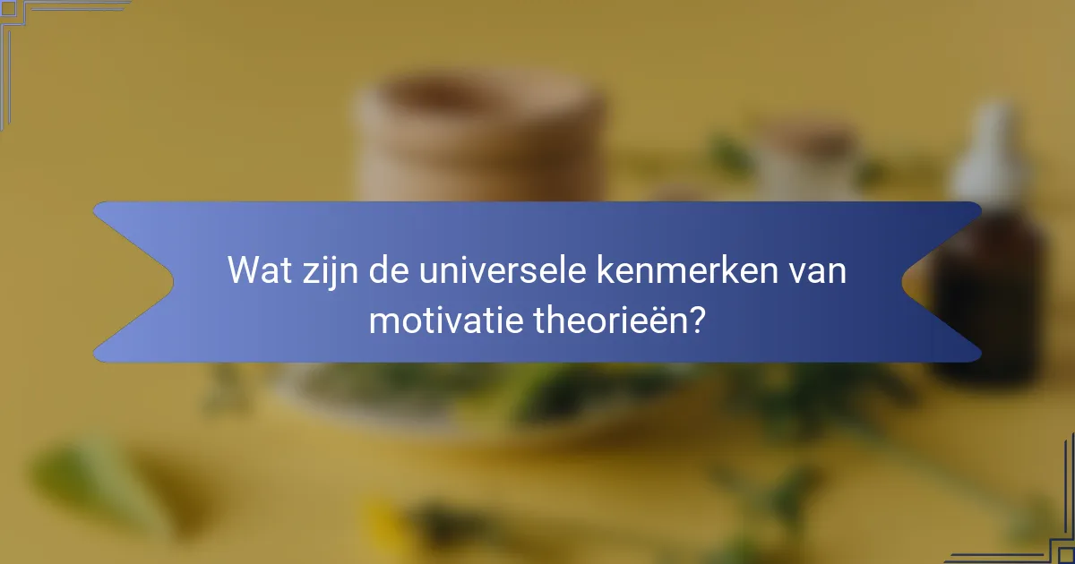 Wat zijn de universele kenmerken van motivatie theorieën?