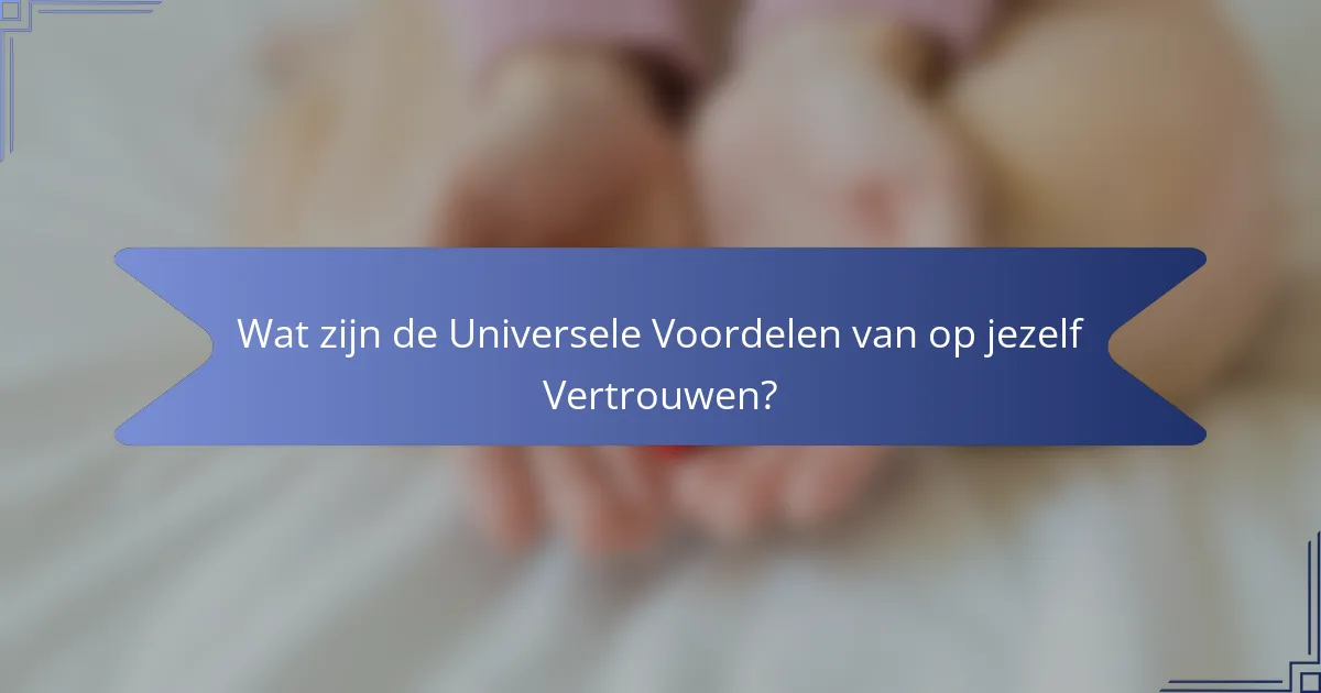 Wat zijn de Universele Voordelen van op jezelf Vertrouwen?