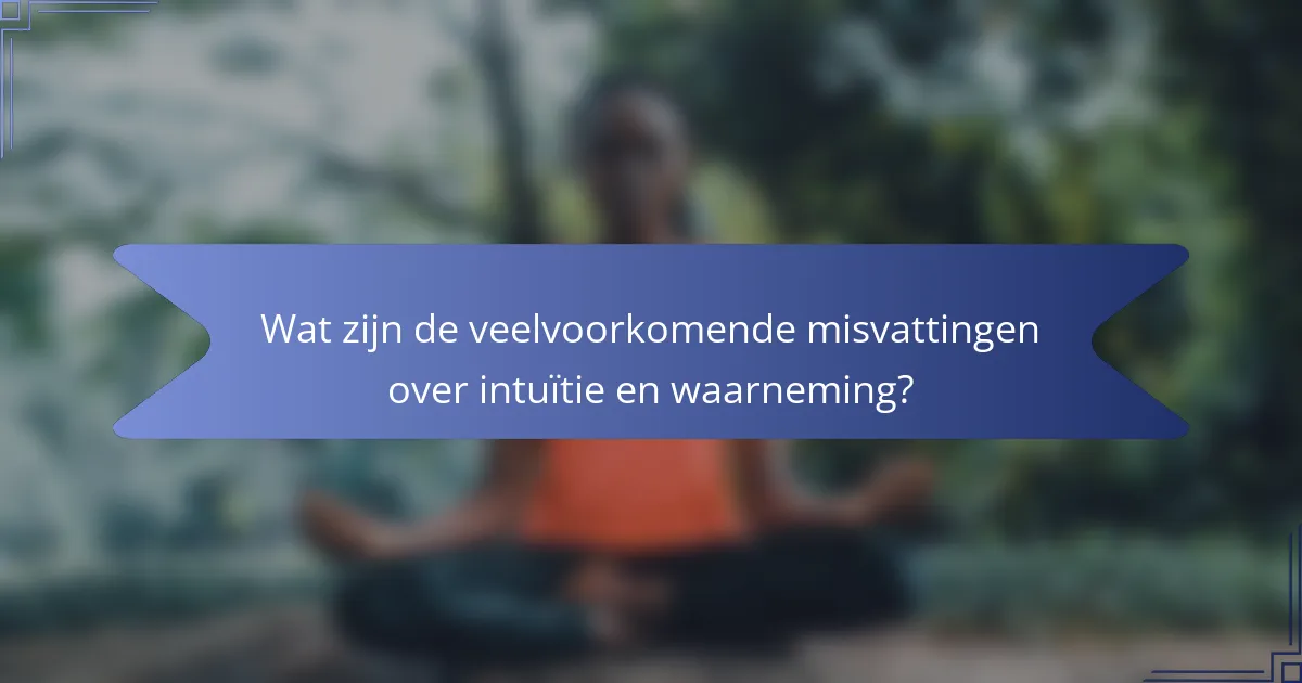 Wat zijn de veelvoorkomende misvattingen over intuïtie en waarneming?