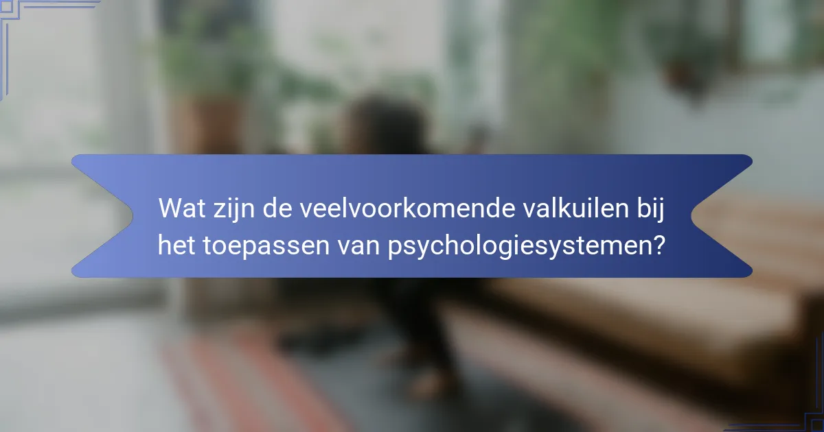Wat zijn de veelvoorkomende valkuilen bij het toepassen van psychologiesystemen?