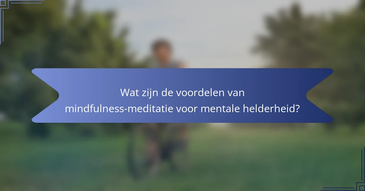 Wat zijn de voordelen van mindfulness-meditatie voor mentale helderheid?
