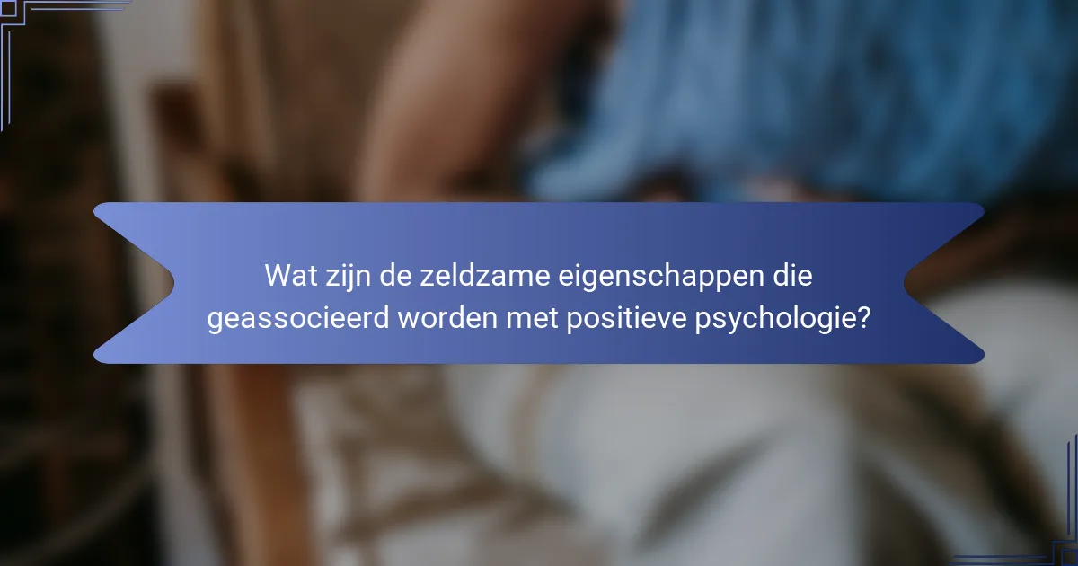 Wat zijn de zeldzame eigenschappen die geassocieerd worden met positieve psychologie?