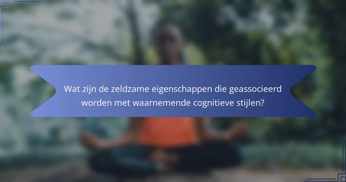 Wat zijn de zeldzame eigenschappen die geassocieerd worden met waarnemende cognitieve stijlen?