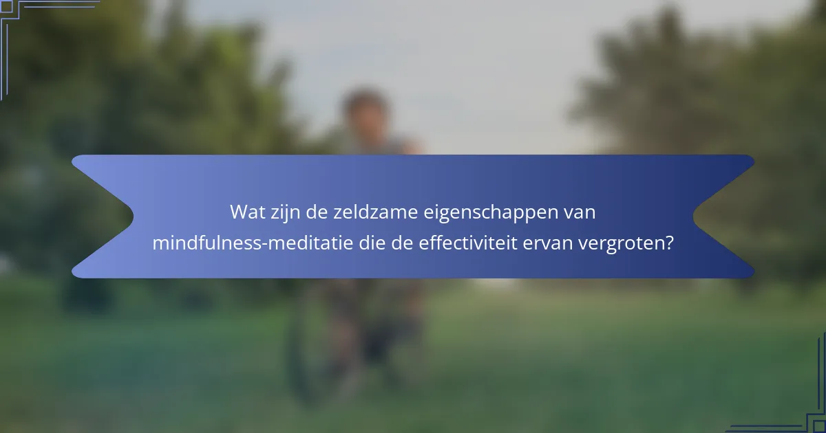 Wat zijn de zeldzame eigenschappen van mindfulness-meditatie die de effectiviteit ervan vergroten?