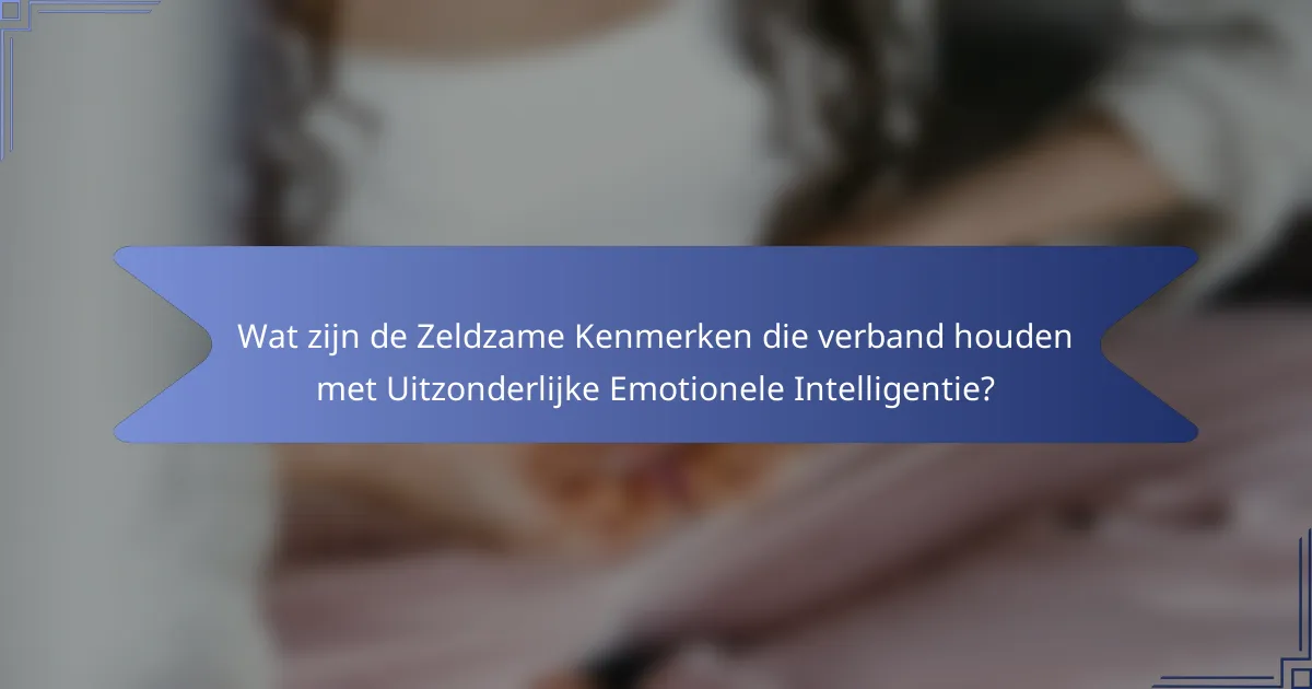 Wat zijn de Zeldzame Kenmerken die verband houden met Uitzonderlijke Emotionele Intelligentie?