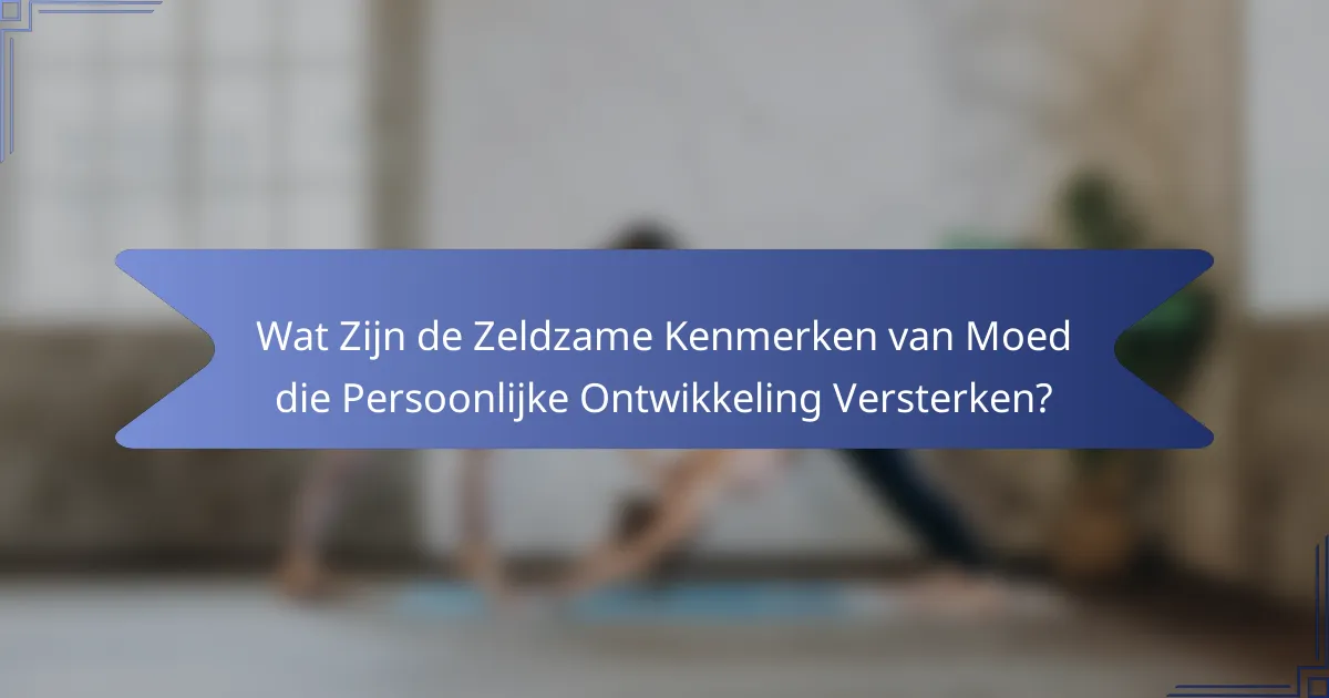 Wat Zijn de Zeldzame Kenmerken van Moed die Persoonlijke Ontwikkeling Versterken?