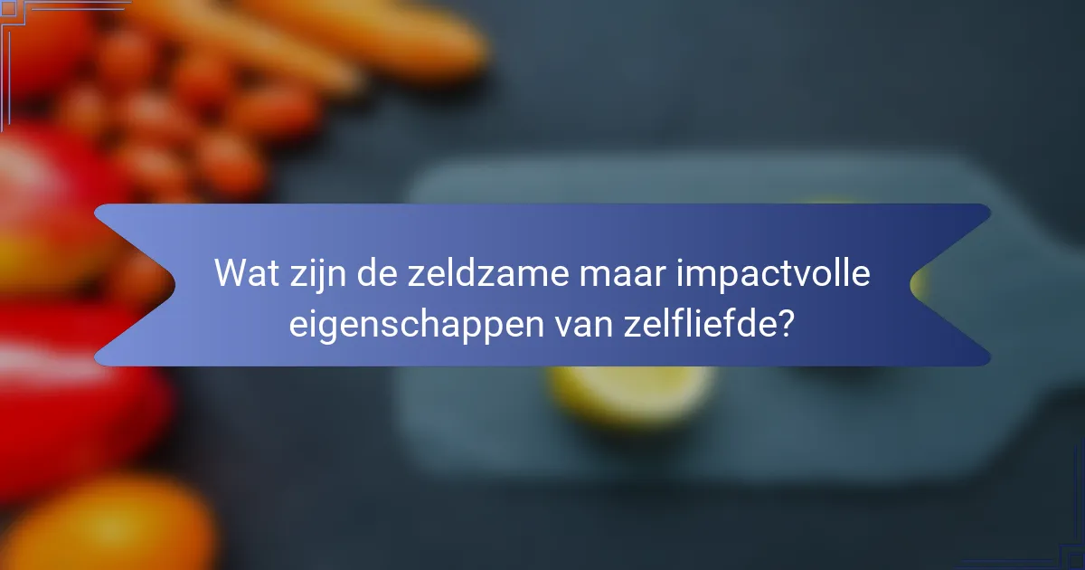 Wat zijn de zeldzame maar impactvolle eigenschappen van zelfliefde?