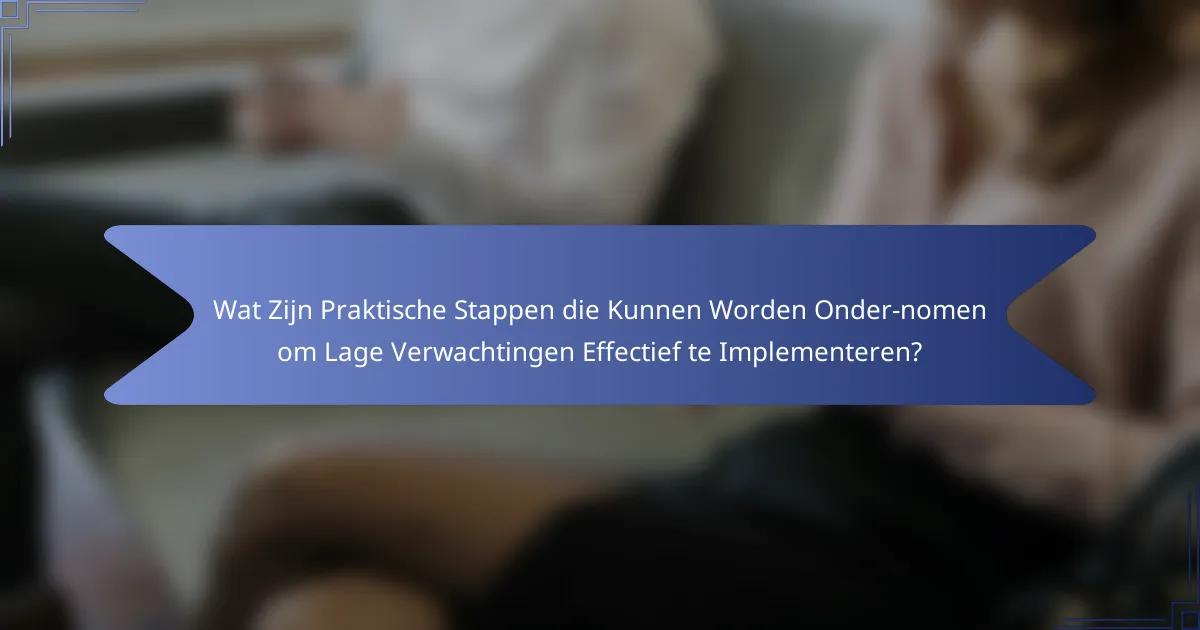Wat Zijn Praktische Stappen die Kunnen Worden Onder­nomen om Lage Verwachtingen Effectief te Implementeren?
