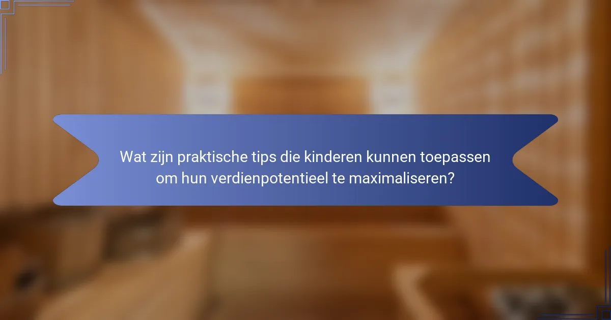 Wat zijn praktische tips die kinderen kunnen toepassen om hun verdienpotentieel te maximaliseren?
