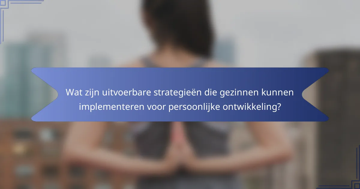 Wat zijn uitvoerbare strategieën die gezinnen kunnen implementeren voor persoonlijke ontwikkeling?