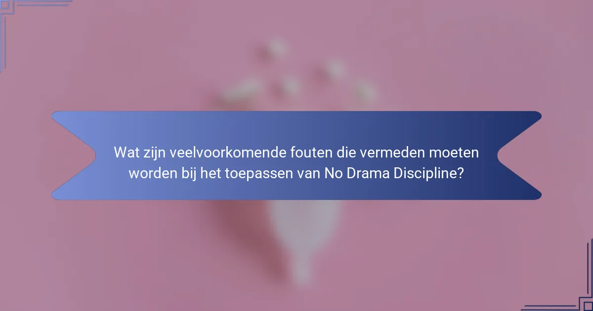 Wat zijn veelvoorkomende fouten die vermeden moeten worden bij het toepassen van No Drama Discipline?