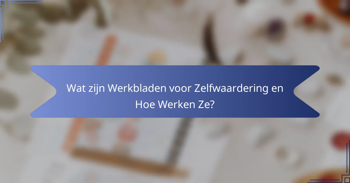 Wat zijn Werkbladen voor Zelfwaardering en Hoe Werken Ze?