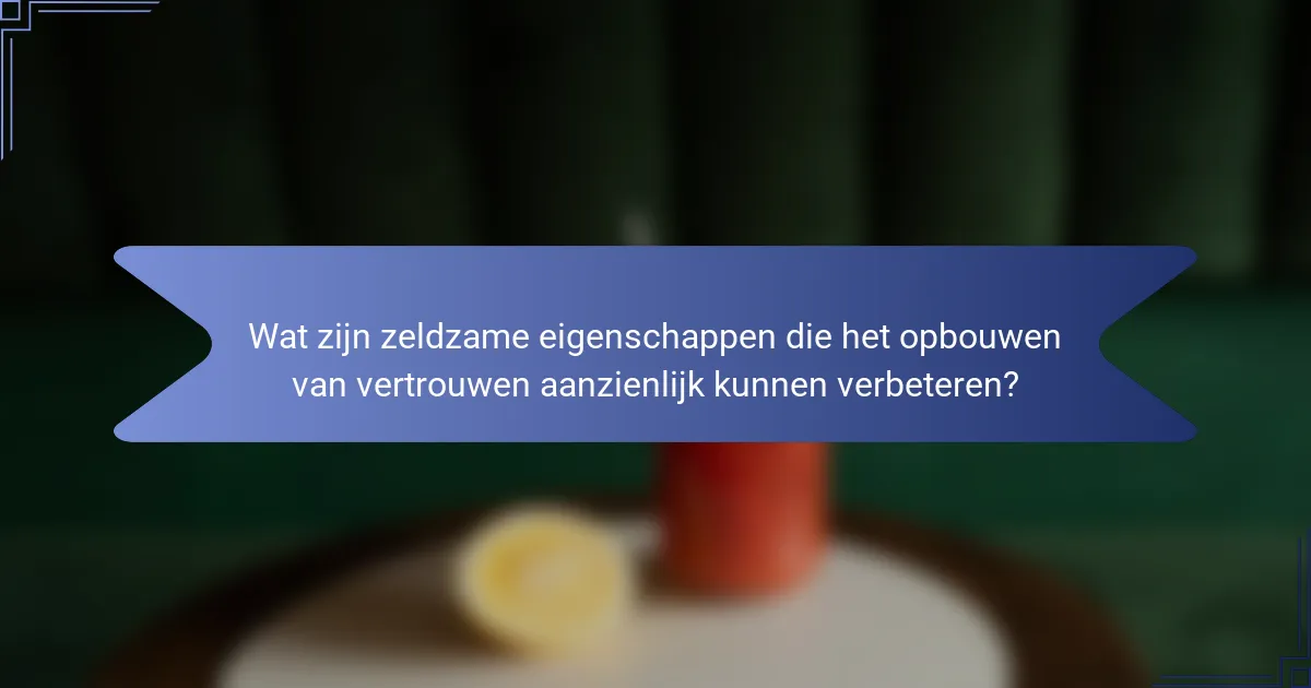 Wat zijn zeldzame eigenschappen die het opbouwen van vertrouwen aanzienlijk kunnen verbeteren?