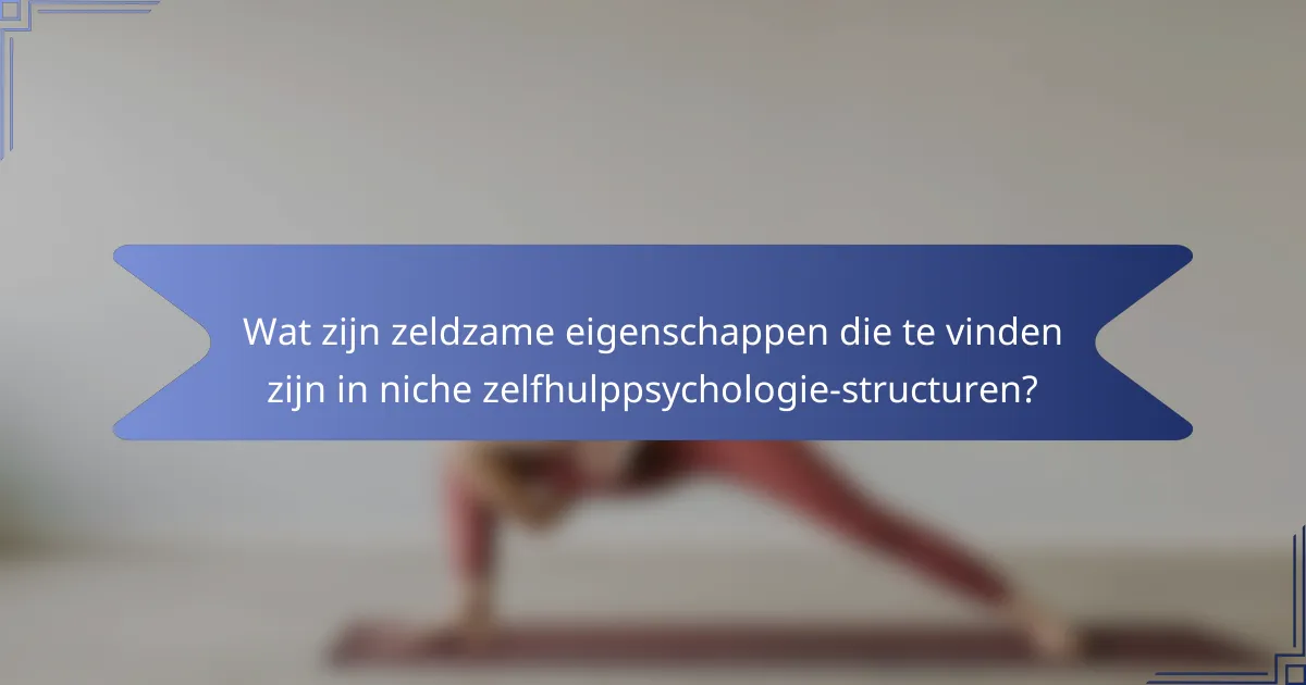 Wat zijn zeldzame eigenschappen die te vinden zijn in niche zelfhulppsychologie-structuren?
