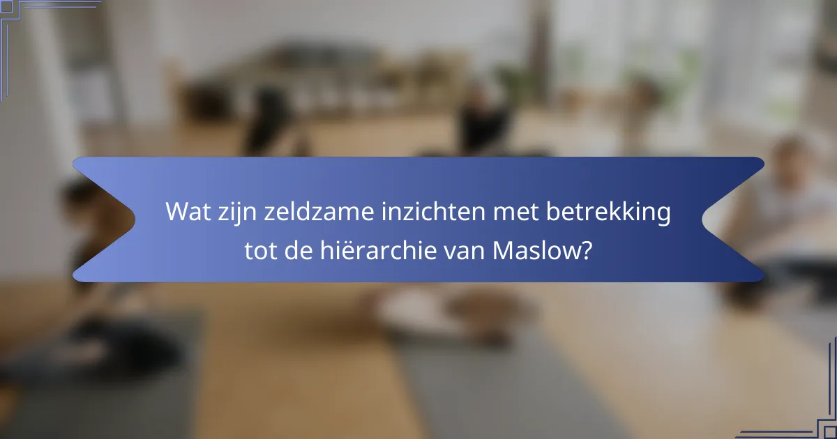 Wat zijn zeldzame inzichten met betrekking tot de hiërarchie van Maslow?