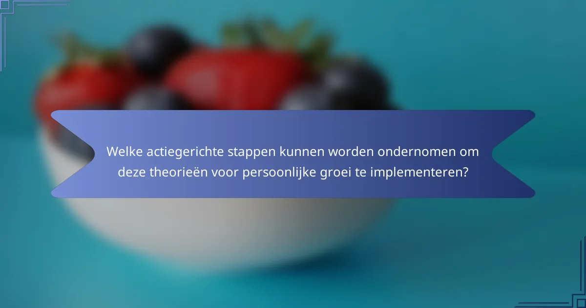 Welke actiegerichte stappen kunnen worden ondernomen om deze theorieën voor persoonlijke groei te implementeren?