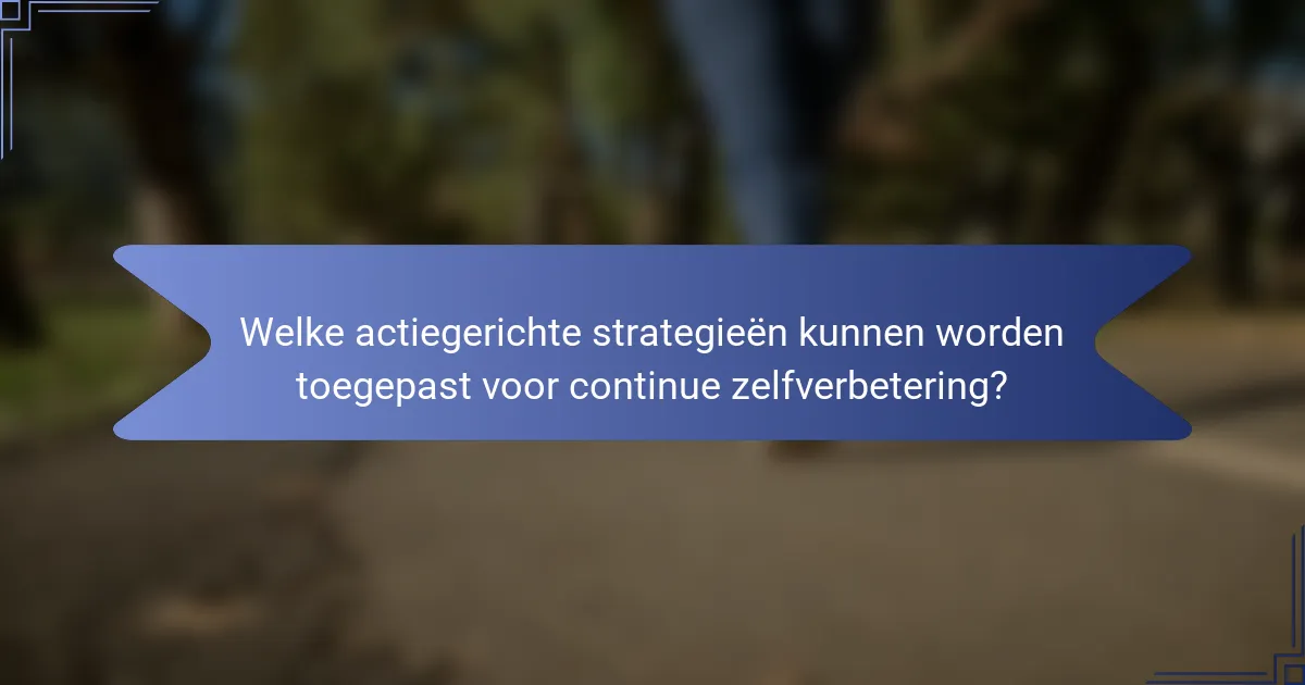 Welke actiegerichte strategieën kunnen worden toegepast voor continue zelfverbetering?