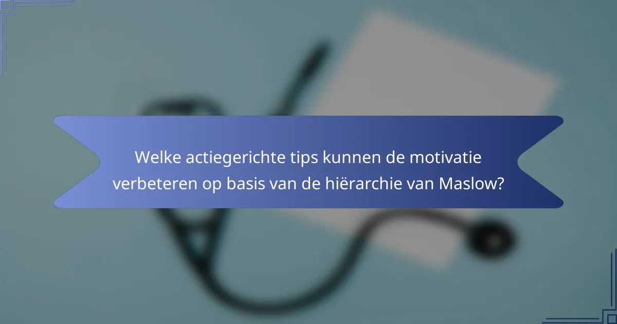 Welke actiegerichte tips kunnen de motivatie verbeteren op basis van de hiërarchie van Maslow?