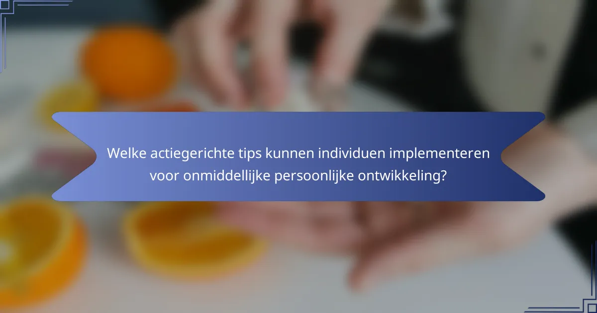 Welke actiegerichte tips kunnen individuen implementeren voor onmiddellijke persoonlijke ontwikkeling?
