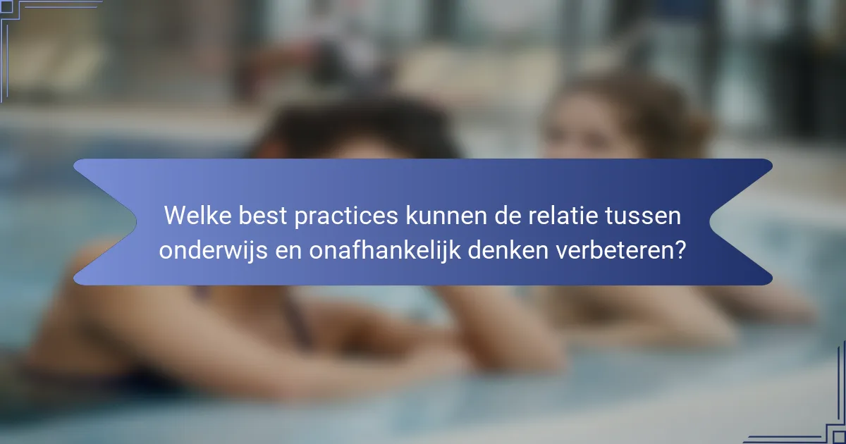 Welke best practices kunnen de relatie tussen onderwijs en onafhankelijk denken verbeteren?