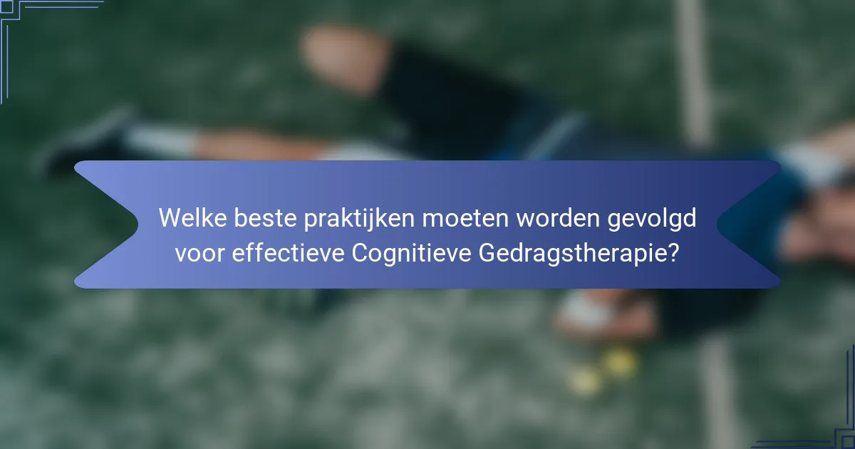Welke beste praktijken moeten worden gevolgd voor effectieve Cognitieve Gedragstherapie?