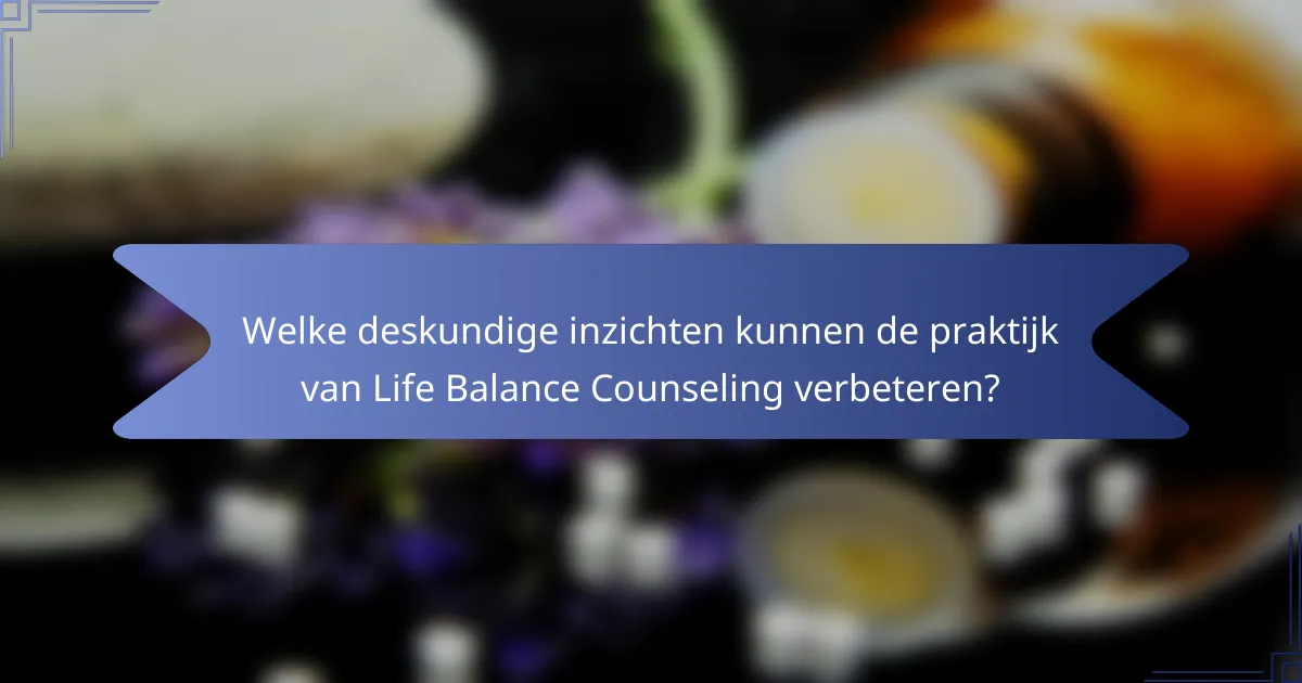 Welke deskundige inzichten kunnen de praktijk van Life Balance Counseling verbeteren?