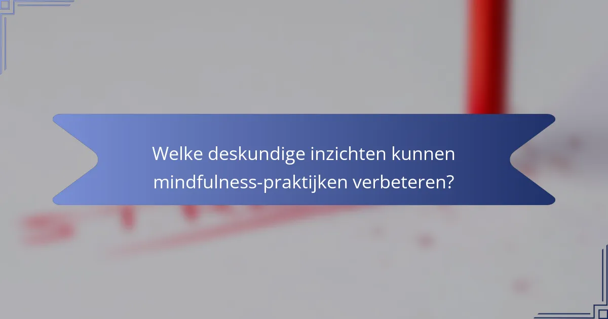 Welke deskundige inzichten kunnen mindfulness-praktijken verbeteren?