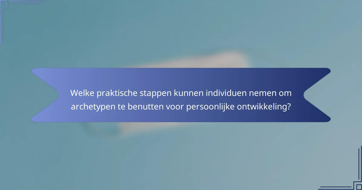 Welke praktische stappen kunnen individuen nemen om archetypen te benutten voor persoonlijke ontwikkeling?