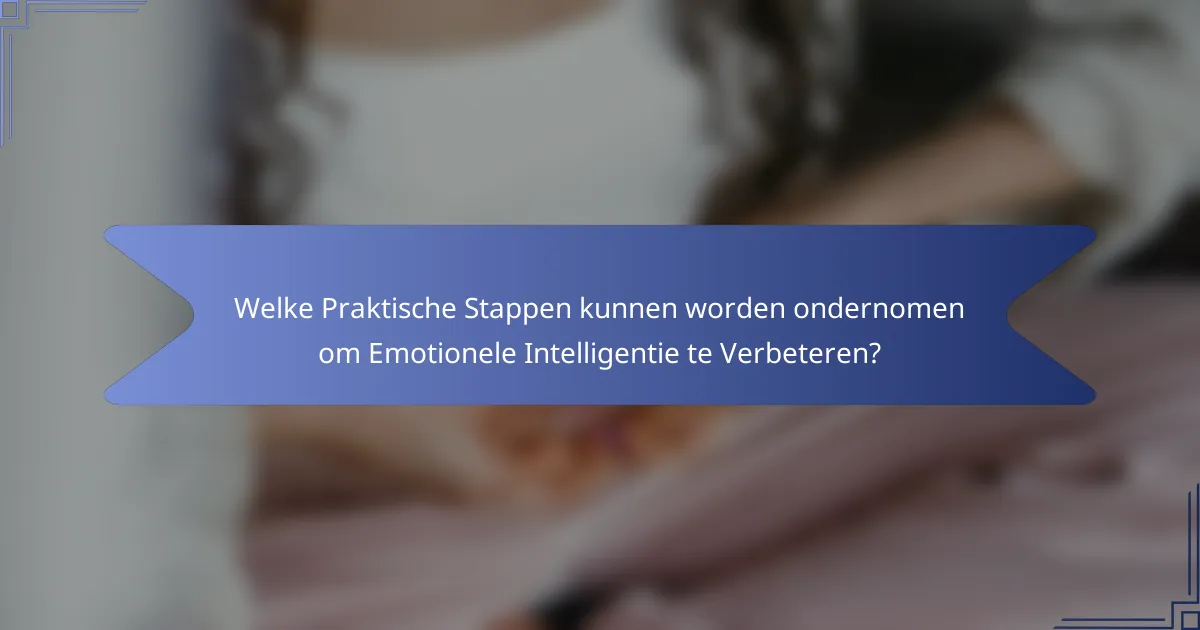 Welke Praktische Stappen kunnen worden ondernomen om Emotionele Intelligentie te Verbeteren?