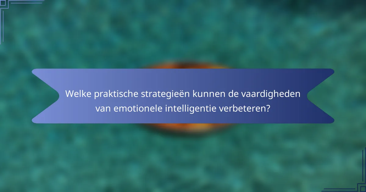 Welke praktische strategieën kunnen de vaardigheden van emotionele intelligentie verbeteren?