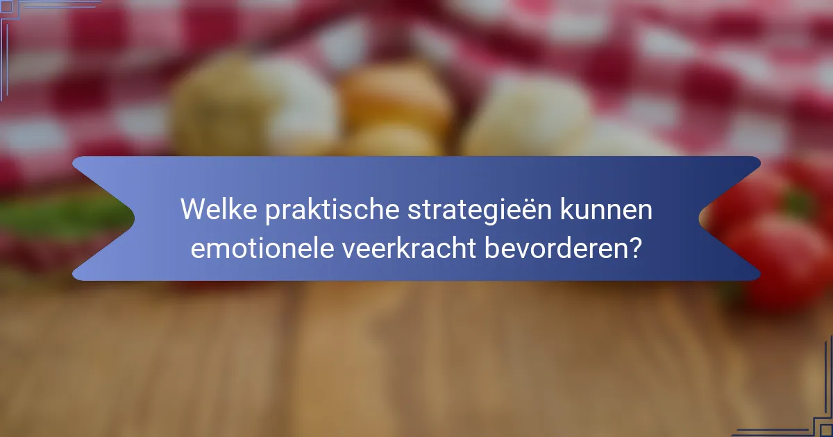 Welke praktische strategieën kunnen emotionele veerkracht bevorderen?