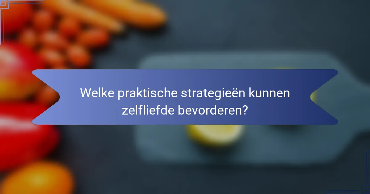 Welke praktische strategieën kunnen zelfliefde bevorderen?