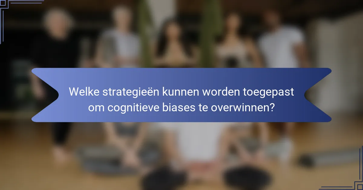 Welke strategieën kunnen worden toegepast om cognitieve biases te overwinnen?