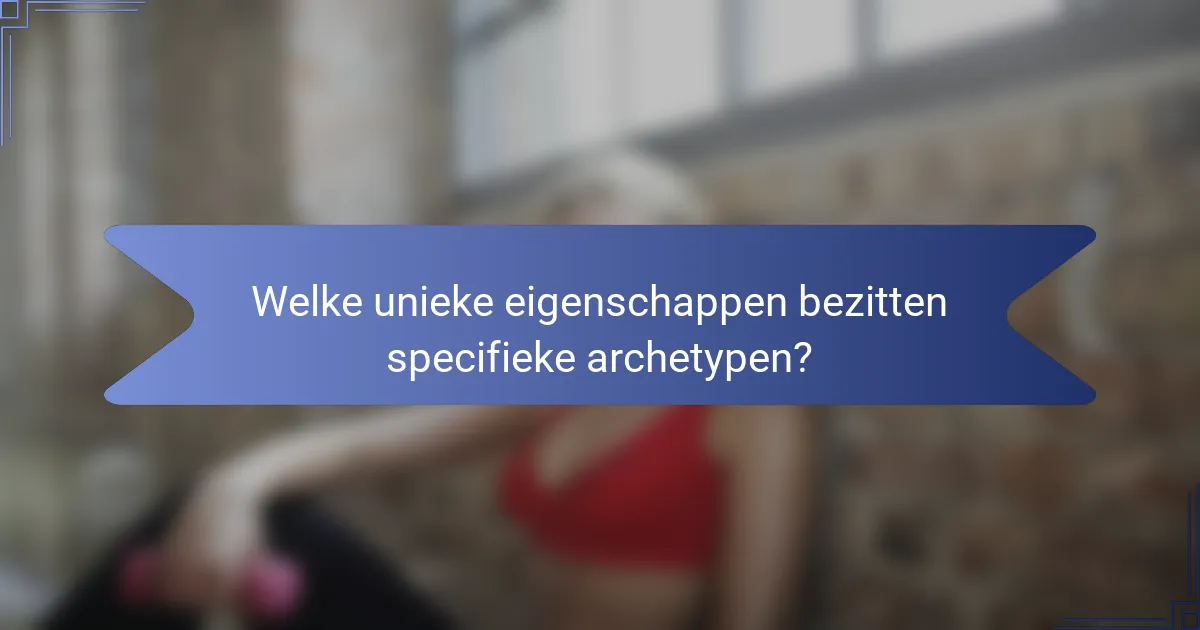 Welke unieke eigenschappen bezitten specifieke archetypen?