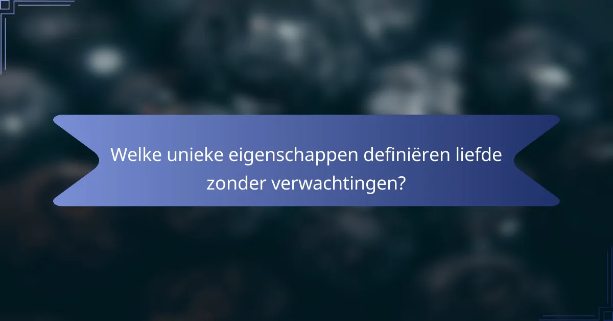 Welke unieke eigenschappen definiëren liefde zonder verwachtingen?