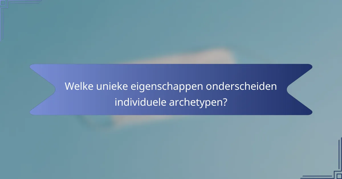 Welke unieke eigenschappen onderscheiden individuele archetypen?