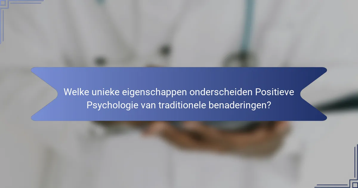 Welke unieke eigenschappen onderscheiden Positieve Psychologie van traditionele benaderingen?