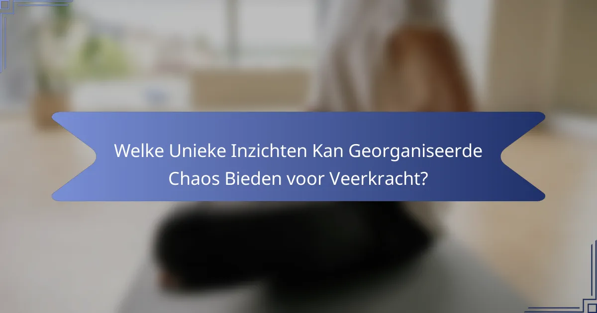 Welke Unieke Inzichten Kan Georganiseerde Chaos Bieden voor Veerkracht?