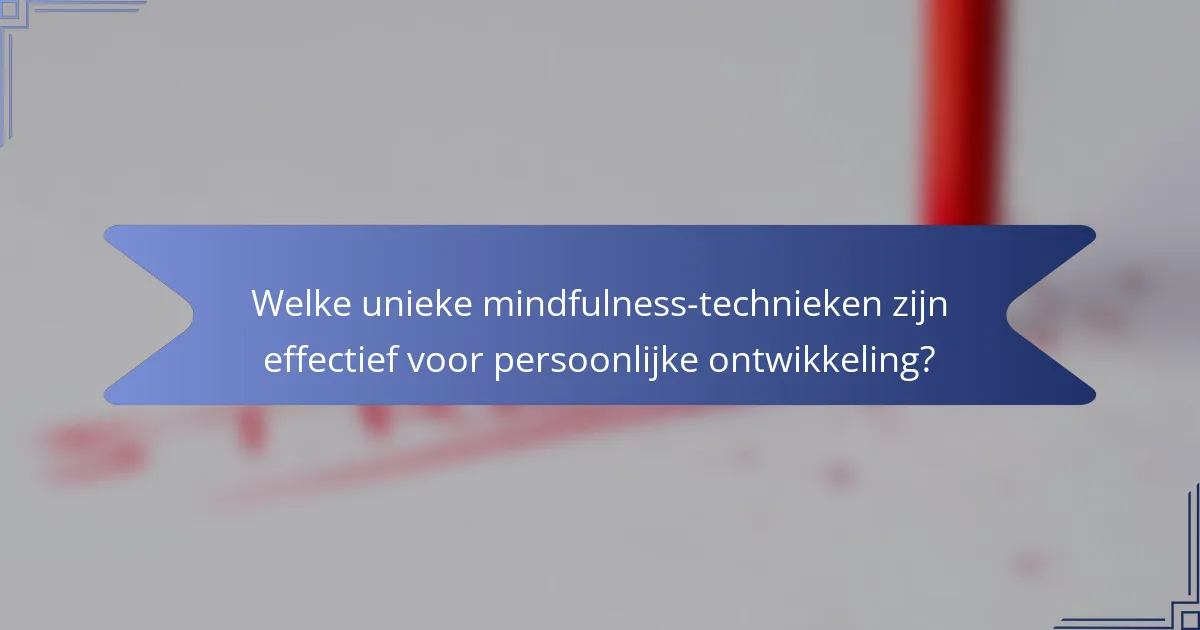 Welke unieke mindfulness-technieken zijn effectief voor persoonlijke ontwikkeling?