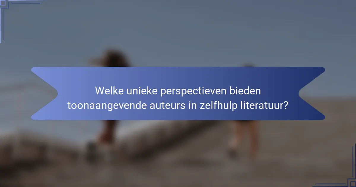 Welke unieke perspectieven bieden toonaangevende auteurs in zelfhulp literatuur?