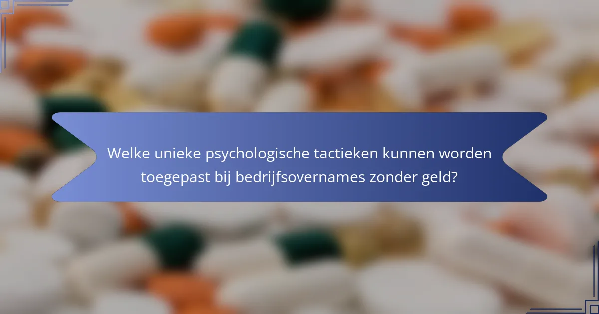 Welke unieke psychologische tactieken kunnen worden toegepast bij bedrijfsovernames zonder geld?