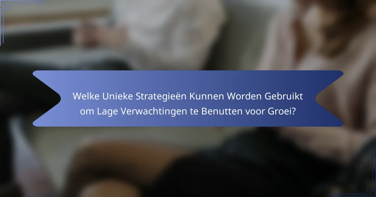 Welke Unieke Strategieën Kunnen Worden Gebruikt om Lage Verwachtingen te Benutten voor Groei?